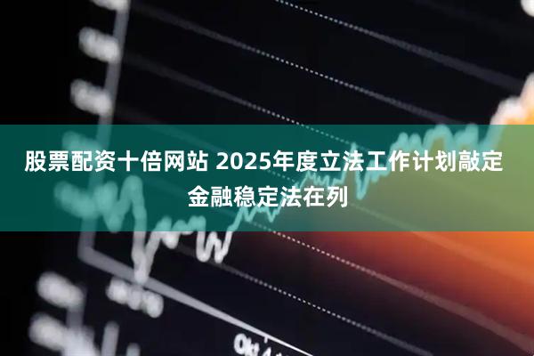 股票配资十倍网站 2025年度立法工作计划敲定 金融稳定法在列