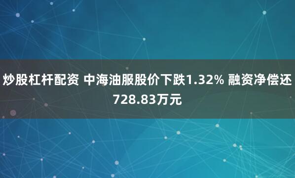 炒股杠杆配资 中海油服股价下跌1.32% 融资净偿还728.83万元
