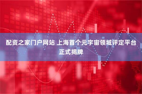 配资之家门户网站 上海首个元宇宙领域评定平台正式揭牌