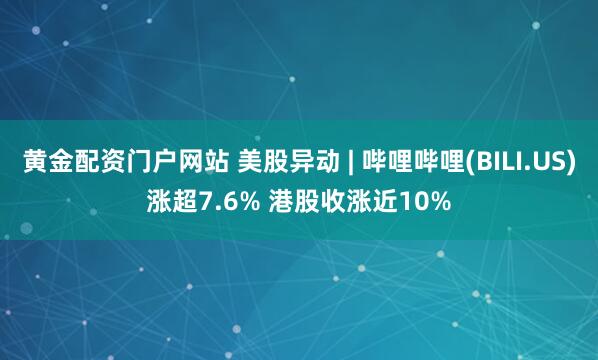 黄金配资门户网站 美股异动 | 哔哩哔哩(BILI.US)涨超7.6% 港股收涨近10%