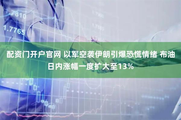 配资门开户官网 以军空袭伊朗引爆恐慌情绪 布油日内涨幅一度扩大至13%