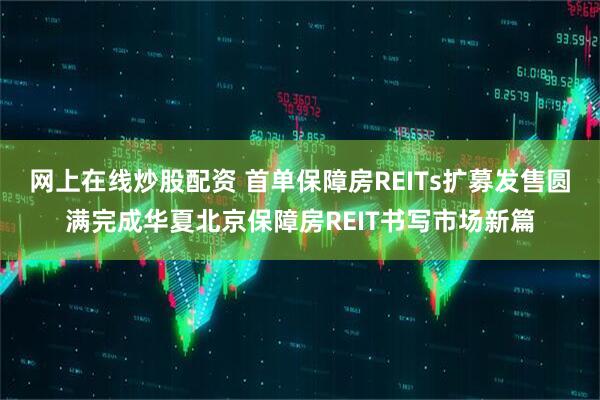 网上在线炒股配资 首单保障房REITs扩募发售圆满完成华夏北京保障房REIT书写市场新篇
