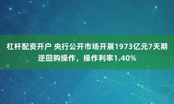 杠杆配资开户 央行公开市场开展1973亿元7天期逆回购操作，操作利率1.40%