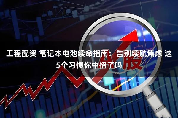 工程配资 笔记本电池续命指南：告别续航焦虑 这5个习惯你中招了吗