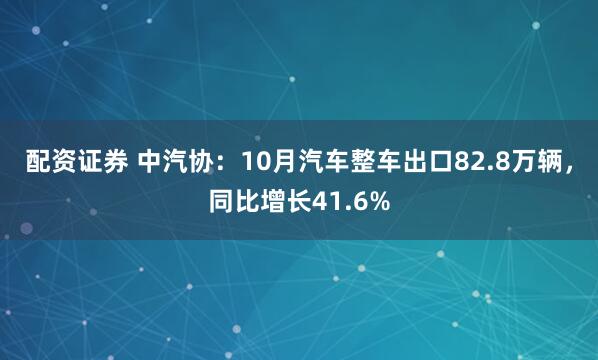 配资证券 中汽协：10月汽车整车出口82.8万辆，同比增长41.6%