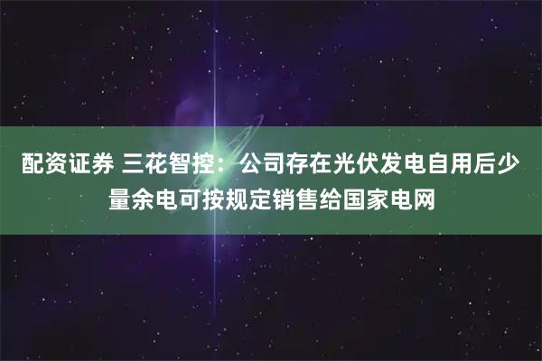 配资证券 三花智控：公司存在光伏发电自用后少量余电可按规定销售给国家电网