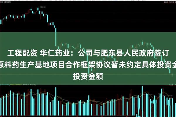 工程配资 华仁药业：公司与肥东县人民政府签订的原料药生产基地项目合作框架协议暂未约定具体投资金额
