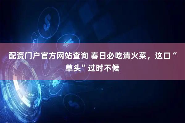 配资门户官方网站查询 春日必吃清火菜，这口“草头”过时不候
