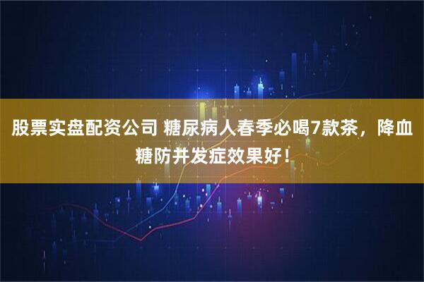 股票实盘配资公司 糖尿病人春季必喝7款茶，降血糖防并发症效果好！