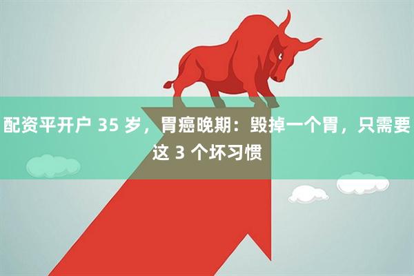 配资平开户 35 岁，胃癌晚期：毁掉一个胃，只需要这 3 个坏习惯