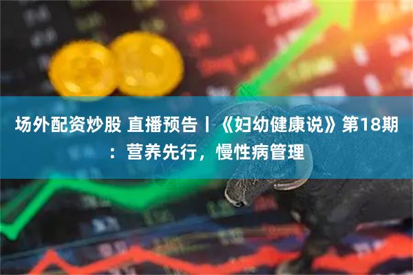 场外配资炒股 直播预告丨《妇幼健康说》第18期：营养先行，慢性病管理