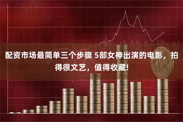 配资市场最简单三个步骤 5部女神出演的电影，拍得很文艺，值得收藏!