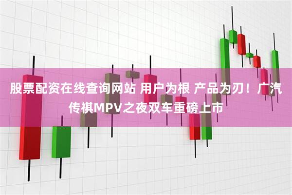 股票配资在线查询网站 用户为根 产品为刃！广汽传祺MPV之夜双车重磅上市