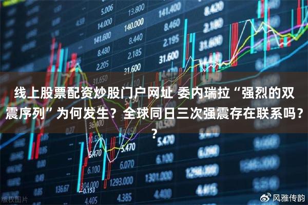 线上股票配资炒股门户网址 委内瑞拉“强烈的双震序列”为何发生？全球同日三次强震存在联系吗？