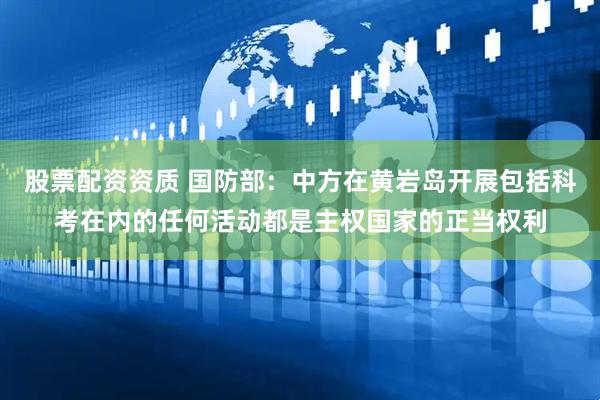 股票配资资质 国防部：中方在黄岩岛开展包括科考在内的任何活动都是主权国家的正当权利
