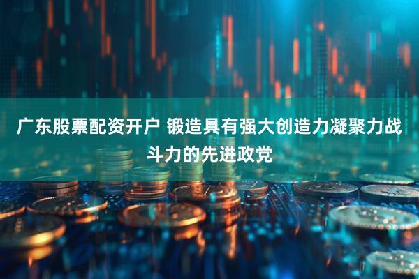 广东股票配资开户 锻造具有强大创造力凝聚力战斗力的先进政党