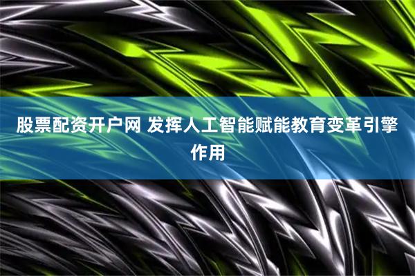 股票配资开户网 发挥人工智能赋能教育变革引擎作用
