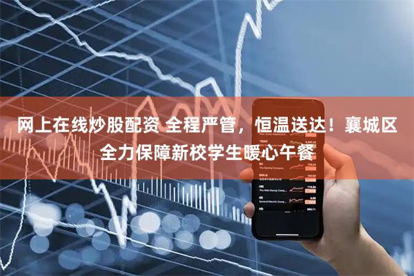 网上在线炒股配资 全程严管，恒温送达！襄城区全力保障新校学生暖心午餐