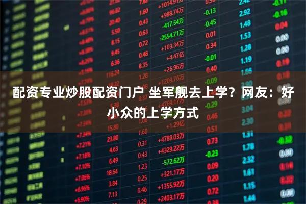 配资专业炒股配资门户 坐军舰去上学？网友：好小众的上学方式