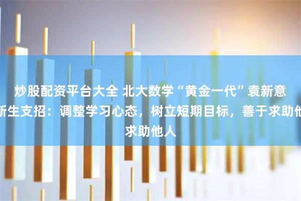 炒股配资平台大全 北大数学“黄金一代”袁新意给新生支招：调整学习心态，树立短期目标，善于求助他人