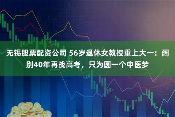 无锡股票配资公司 56岁退休女教授重上大一：阔别40年再战高考，只为圆一个中医梦